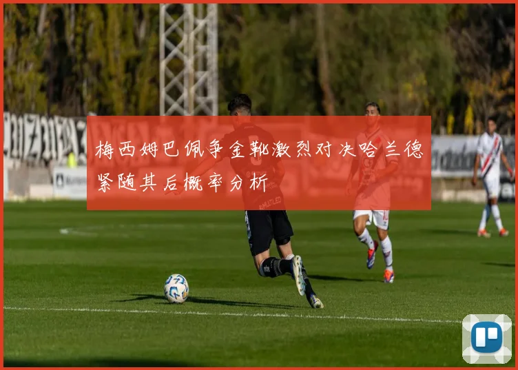 梅西姆巴佩争金靴激烈对决哈兰德紧随其后概率分析