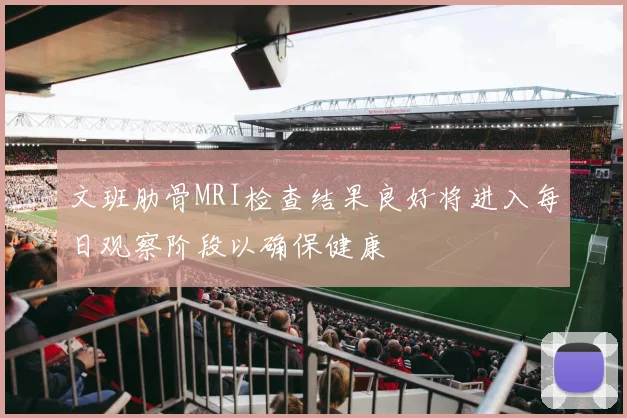 文班肋骨MRI检查结果良好将进入每日观察阶段以确保健康