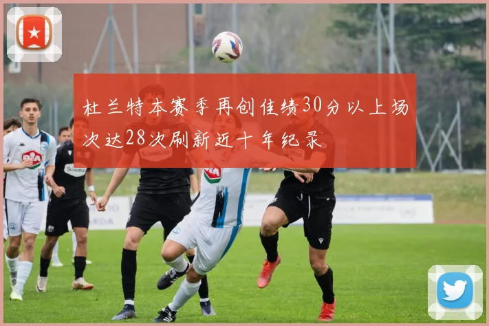 杜兰特本赛季再创佳绩30分以上场次达28次刷新近十年纪录