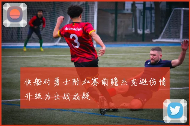 快船对勇士附加赛前瞻杰克逊伤情升级为出战成疑