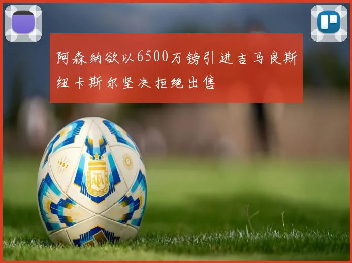 阿森纳欲以6500万镑引进吉马良斯纽卡斯尔坚决拒绝出售