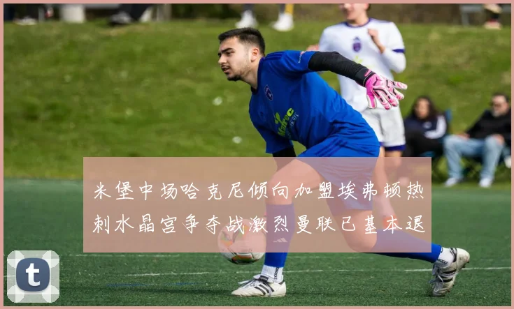 米堡中场哈克尼倾向加盟埃弗顿热刺水晶宫争夺战激烈曼联已基本退出竞争