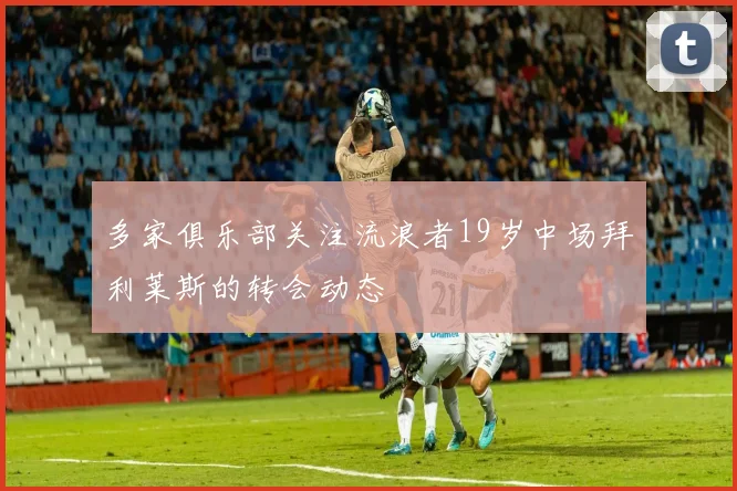 多家俱乐部关注流浪者19岁中场拜利莱斯的转会动态
