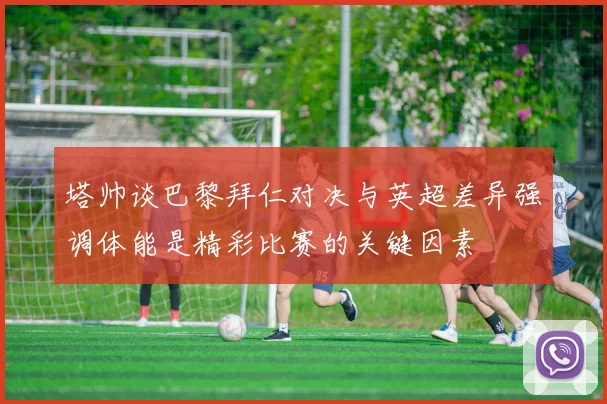 塔帅谈巴黎拜仁对决与英超差异强调体能是精彩比赛的关键因素