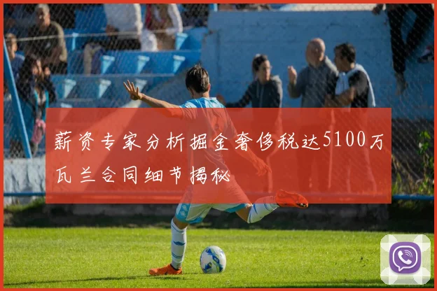 薪资专家分析掘金奢侈税达5100万瓦兰合同细节揭秘