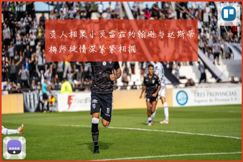 贵人相聚小莫雷兹约翰逊与达斯蒂梅师徒情深紧紧相拥