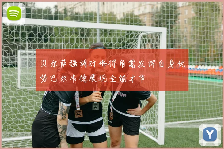 贝尔萨强调对佛得角需发挥自身优势巴尔韦德展现全能才华