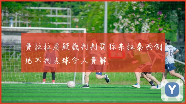 费拉拉质疑裁判判罚称弗拉泰西倒地不判点球令人费解
