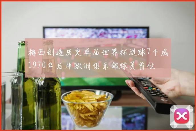 梅西创造历史单届世界杯进球7个成1970年后非欧洲俱乐部球员首位