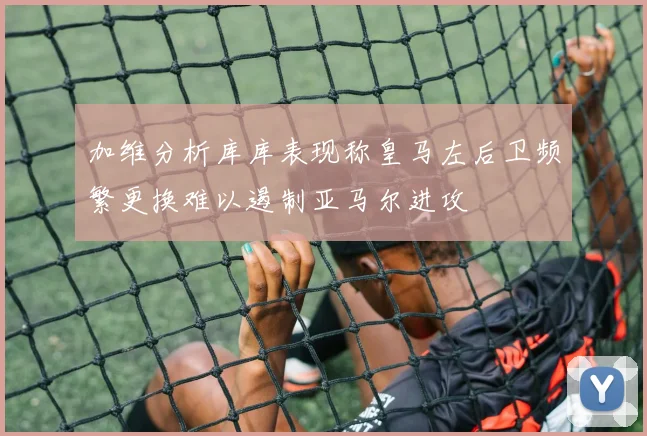 加维分析库库表现称皇马左后卫频繁更换难以遏制亚马尔进攻