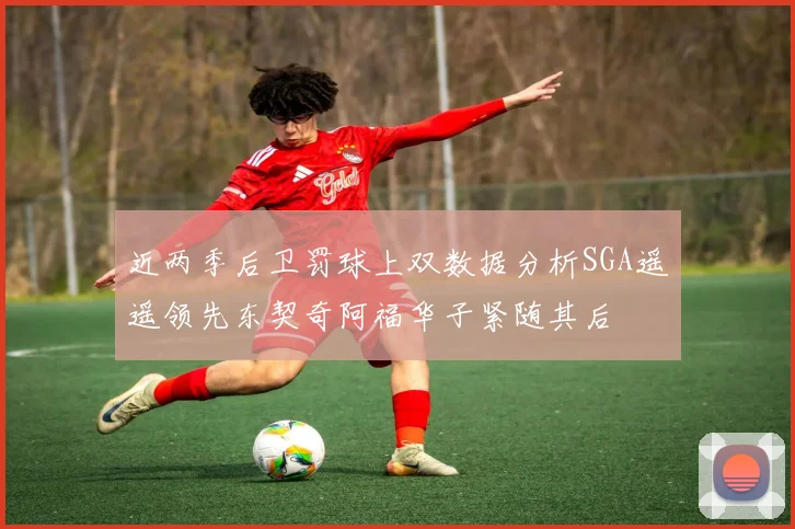 近两季后卫罚球上双数据分析SGA遥遥领先东契奇阿福华子紧随其后