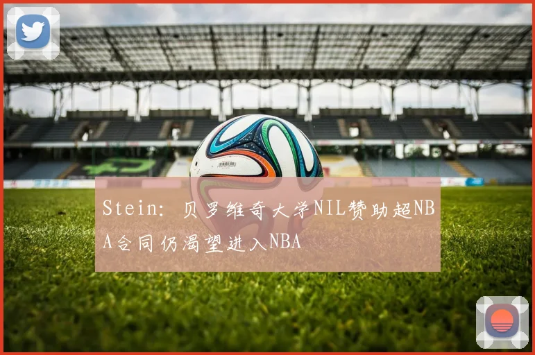 Stein：贝罗维奇大学NIL赞助超NBA合同仍渴望进入NBA