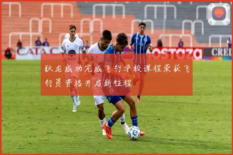 狄龙成功完成飞行学校课程荣获飞行员资格开启新征程