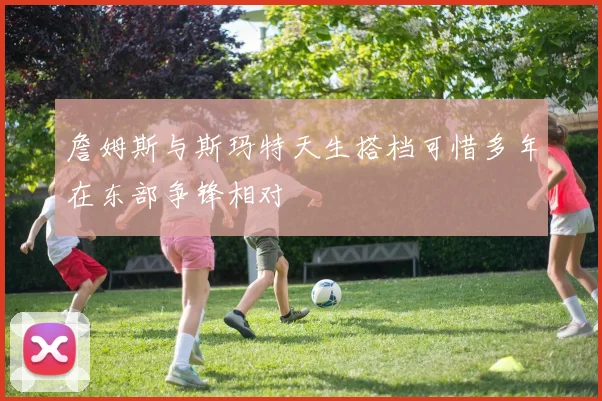 詹姆斯与斯玛特天生搭档可惜多年在东部争锋相对