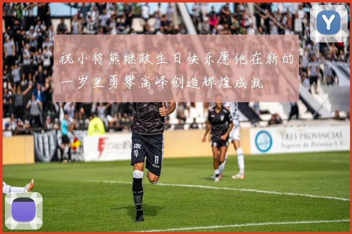 祝小将熊继政生日快乐愿他在新的一岁里勇攀高峰创造辉煌成就