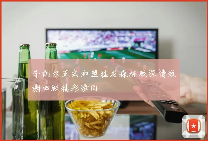 李凯尔正式加盟猛龙森林狼深情致谢回顾精彩瞬间