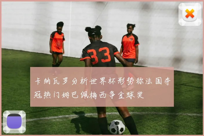 卡纳瓦罗分析世界杯形势称法国夺冠热门姆巴佩梅西争金球奖