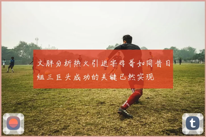 文胖分析热火引进字母哥如同昔日组三巨头成功的关键已然实现