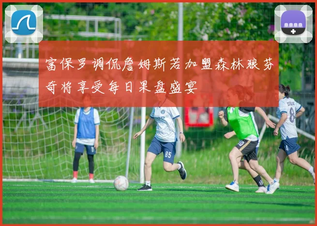 富保罗调侃詹姆斯若加盟森林狼芬奇将享受每日果盘盛宴