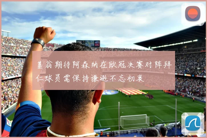基翁期待阿森纳在欧冠决赛对阵拜仁球员需保持谦逊不忘初衷