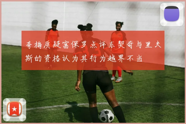 夸梅质疑富保罗点评东契奇与里夫斯的资格认为其行为越界不当