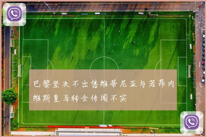 巴黎坚决不出售维蒂尼亚与若昂内维斯皇马转会传闻不实