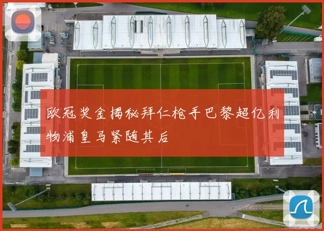 欧冠奖金揭秘拜仁枪手巴黎超亿利物浦皇马紧随其后
