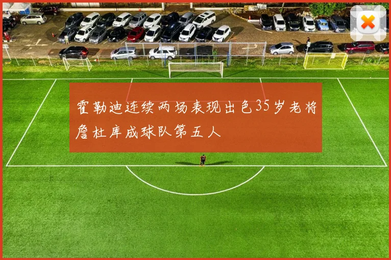 霍勒迪连续两场表现出色35岁老将詹杜库成球队第五人
