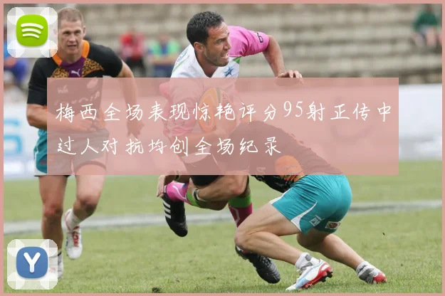 梅西全场表现惊艳评分95射正传中过人对抗均创全场纪录
