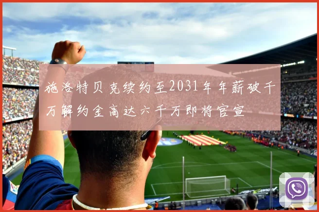 施洛特贝克续约至2031年年薪破千万解约金高达六千万即将官宣
