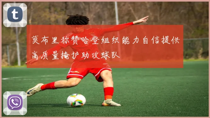 莫布里称赞哈登组织能力自信提供高质量掩护助攻球队