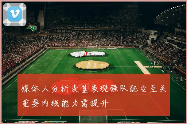 媒体人分析麦基表现强队配合至关重要内线能力需提升