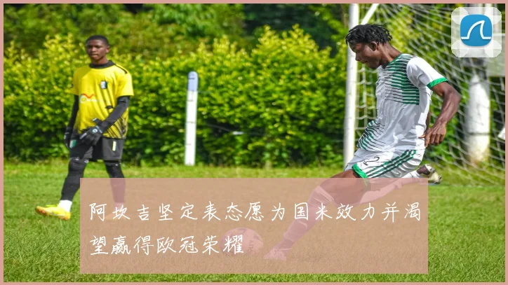 阿坎吉坚定表态愿为国米效力并渴望赢得欧冠荣耀