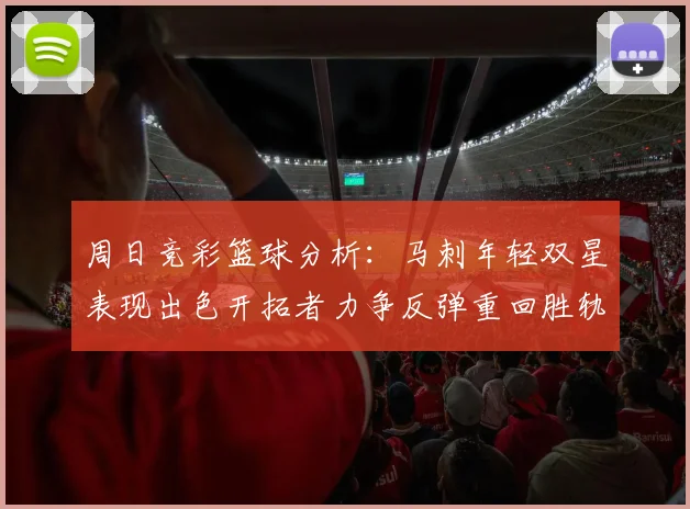 周日竞彩篮球分析：马刺年轻双星表现出色开拓者力争反弹重回胜轨